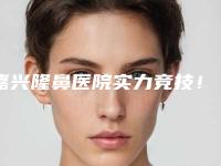 嘉兴隆鼻医院实力竞技！口碑、技术多方评比！嘉兴铂诗玥医疗美容排名不分先后