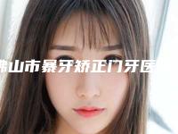 佛山市暴牙矫正门牙医院上榜清单技术咋样（佛山爱齿口腔门诊部网友力推都入围了）