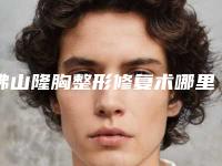 佛山隆胸整形修复术哪里便宜(佛山隆胸整形修复手术价格和什么有关)