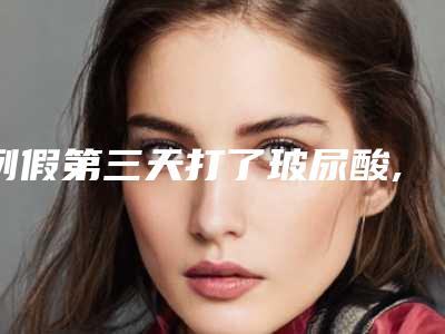 例假第三天打了玻尿酸,经期最后一天打玻尿酸
