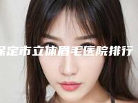 保定市立体眉毛医院排行榜口碑top齐聚（涿州诗丽尔医疗美容门诊部技术特色价格大不一样）