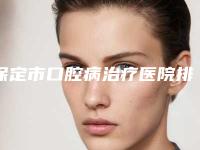 保定市口腔病治疗医院排名前十强谁技术好（保定市口腔病治疗口腔医院医生技术点评）