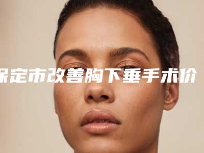 保定市改善胸下垂手术价目表各个项目上线-保定市改善胸下垂手术费用及优势