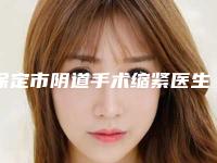 保定市阴道手术缩紧医生排名十强知名医美医生盘点-保定市阴道手术缩紧整形医生