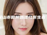 保山市做阴唇漂红医生在榜清单实力均在线（封履华医生技术风格各异）