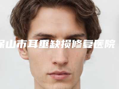 保山市耳垂缺损修复医院口碑榜前十强技术对比(保山吴氏嘉美技术赞价格也亲民)