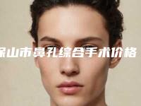 保山市鼻孔综合手术价格(价目)表2025热门新篇巨献-保山市鼻孔综合手术费用大约多少