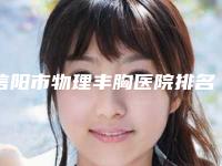 信阳市物理丰胸医院排名榜前十佳更新发布（信阳市物理丰胸整形医院）