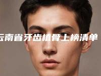 云南省牙齿植骨上榜清单最新版本-云南省牙齿植骨口腔医生