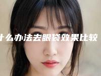 什么办法去眼袋效果比较好(祛眼袋的最佳方法)
