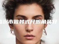 临汾市做韩式开眼角最好的医生-临汾市孙琪整形医生