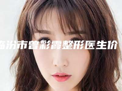 临汾市曾彩霞整形医生价格(收费标准)正规吗表2025