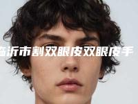 临沂市割双眼皮双眼皮手术医院比较正规(沂水中心医院美容科优劣势详解)
