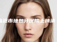 临沧市地包牙医院上榜清单前十佳实力口碑推荐（临翔区戴毅牙科诊所口碑实力均在线）