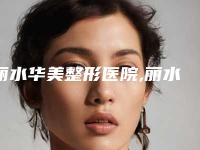 丽水华美整形医院,丽水市樊承红美容整形外科从技术、口碑对比实力