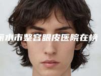 丽水市整容眼皮医院在榜名单汇集超人气实力三甲专家（丽水星灵医疗美容诊所蝉联榜首）