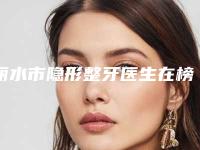 丽水市隐形整牙医生在榜名单前十强医美医生诞生-丽水市周庆芬口腔医生