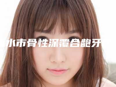 丽水市骨性深覆合龅牙医院上榜清单top10网友盛赞(丽水市骨性深覆合龅牙口腔医院实力锁定推荐收藏)