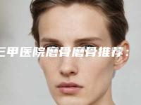 三甲医院磨骨磨骨推荐：磨骨磨骨医院top30强这些不容错过