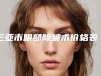三亚市眼部除皱术价格表新版一览-均价眼部除皱术16734元