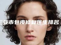 三亚市包皮修复医生排名榜重磅发布-三亚市包皮修复整形医生