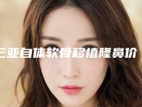 三亚自体软骨移植隆鼻价格表2025版特惠来袭,2025年自体软骨移植隆鼻价格为3515元-55853元