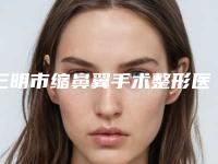 三明市缩鼻翼手术整形医生盘点大分析-江巨生医生实力介绍_全新价格表