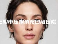三明市压根填充凹陷医院上榜清单前十佳全新介绍（三明市压根填充凹陷口腔医院真实口碑反馈整理）