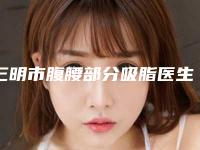 三明市腹腰部分吸脂医生院长医生排名榜揭秘-三明市腹腰部分吸脂整形医生