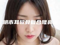 三明市耳软骨复合隆鼻医院在榜名单top10强全网安利不吹不黑上榜（三明市耳软骨复合隆鼻整形医院）