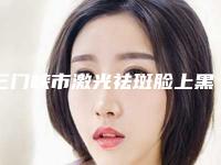 三门峡市激光祛斑脸上黑印医院上榜清单前十位比拼（三门峡苏莱美整形美容门诊部大咖实力入围）
