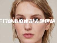 三门峡市麻雀斑去除医院排名top10强正规名单（三门峡嘉美医疗美容口碑人气持续飙升）