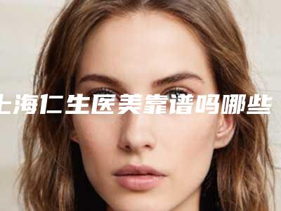 上海仁生医美靠谱吗哪些专家技术好割双眼皮效果好吗
