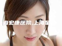 上海宏康医院,上海星艺医疗美容门诊部实力战PK开始对抗一战高下