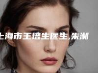 上海市王培生医生,朱湘仪医生那个好-朱湘仪医师等技术强中强