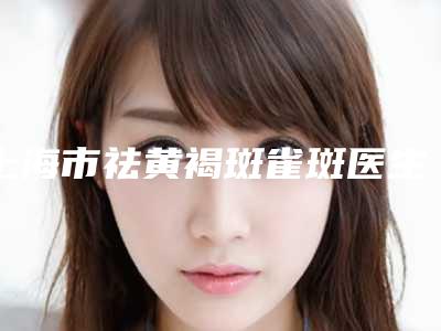 上海市祛黄褐斑雀斑医生排名top10强医美医生名单公布-陆超医生潜力股医生汇聚于此