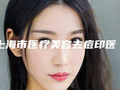 上海市医疗美容去痘印医院排名top10强网友盛赞(上海馨茹医院整形科整形价格超实惠)