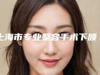 上海市专业整容手术下颌骨医生哪几家可靠(姬莹莹医生位列榜单前三)