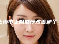 上海市上嘴唇厚改善哪个整形医院安全(上海市上嘴唇厚改善医院排行榜网友点评极高)