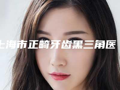 上海市正畸牙齿黑三角医生上榜名单top10详情分析-上海市华雄口腔医生