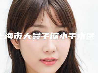 上海市大鼻子缩小手术医生上榜名单实力口碑真实测评-顾文莉医生评价看效果挺好