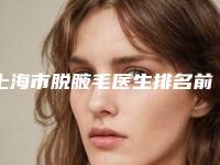 上海市脱腋毛医生排名前十佳口碑一览-谢影影医生去的人多且价格优惠