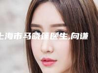 上海市马晓蓬医生,向谦医生实力差距不大