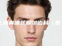 上海青浦区摩尔齿科（吾悦广场店）价格(价目)表2025新版出炉