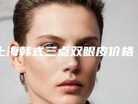上海韩式三点双眼皮价格（韩式3点双眼皮）