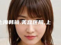 上海韩镜.美容医院,上海中瀛门诊部技术实力、口碑评价、价格表PK