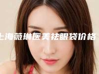 上海薇琳医美祛眼袋价格多少钱？去眼袋案例分享，收费价目表更新！