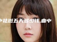 中祛斑五天多少钱,曲中周祛斑效果好吗多少钱一套