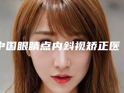 中国眼睛点内斜视矫正医院哪家好:眼睛点内斜视矫正医院前50位正规榜单更新