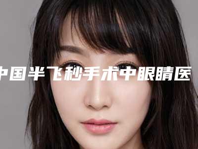 中国半飞秒手术中眼睛医院排行榜:半飞秒手术中眼睛医院前50机构尽在此